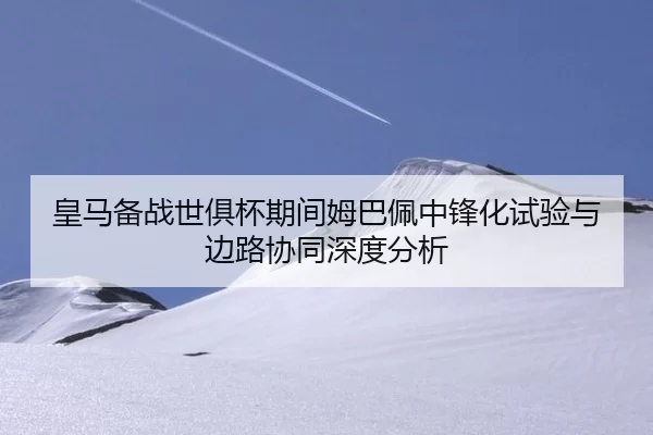 皇马备战世俱杯期间姆巴佩中锋化试验与边路协同深度分析