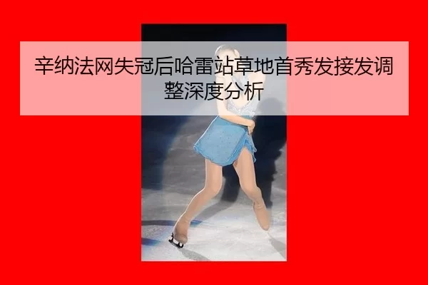 辛纳法网失冠后哈雷站草地首秀发接发调整深度分析